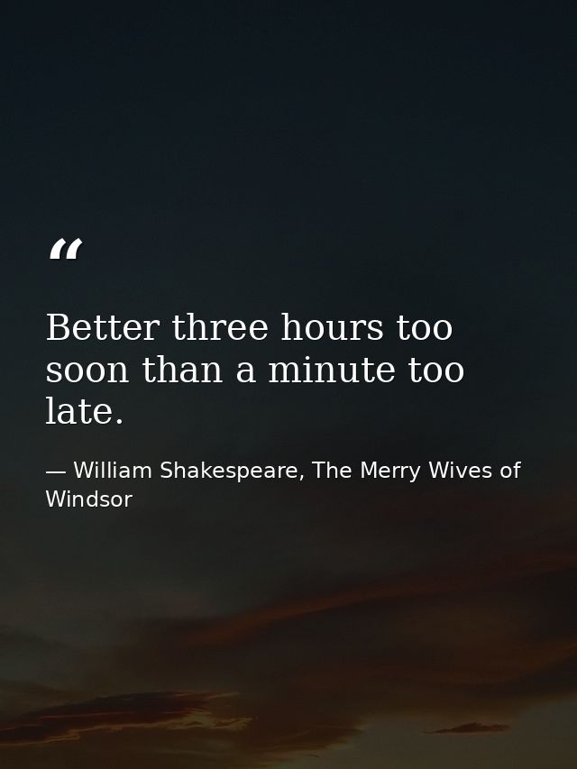 Better three hours too soon than a minute too late. — William Shakespeare, The Merry Wives of Windsor