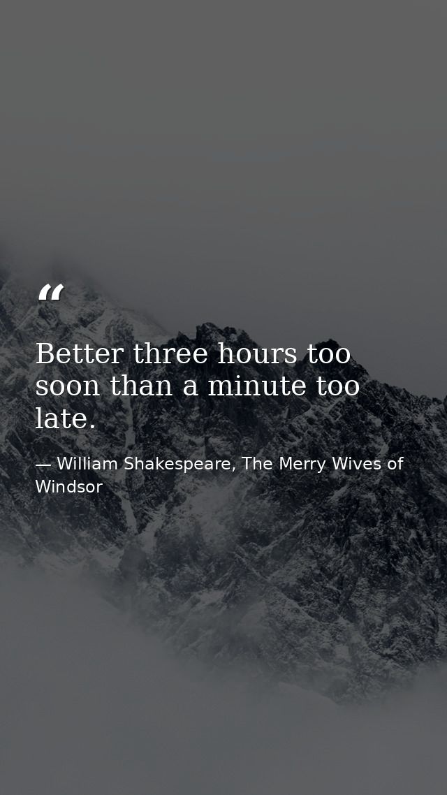 Better three hours too soon than a minute too late. — William Shakespeare, The Merry Wives of Windsor