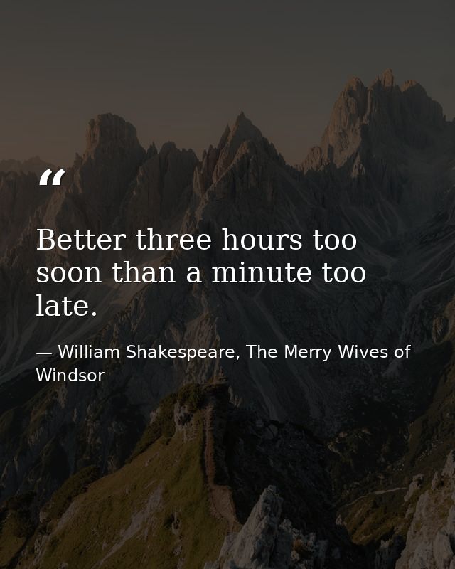 Better three hours too soon than a minute too late. — William Shakespeare, The Merry Wives of Windsor