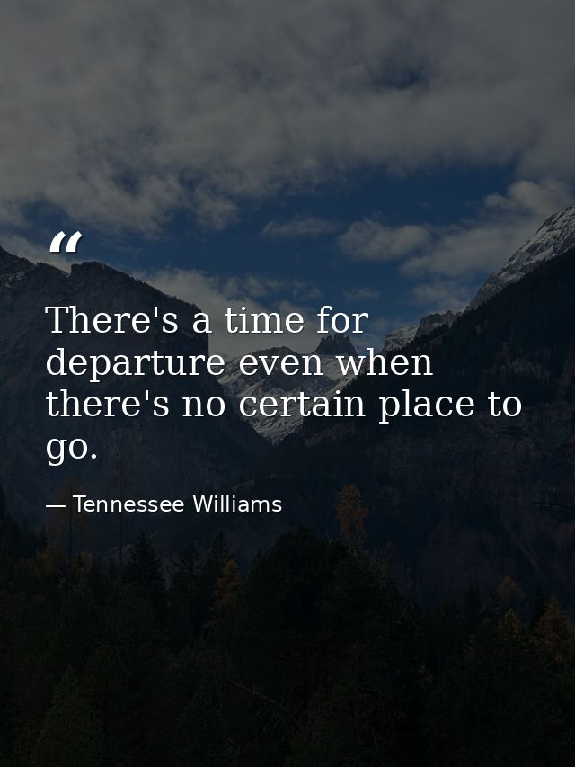 There's a time for departure even when there's no certain place to go. — Tennessee Williams