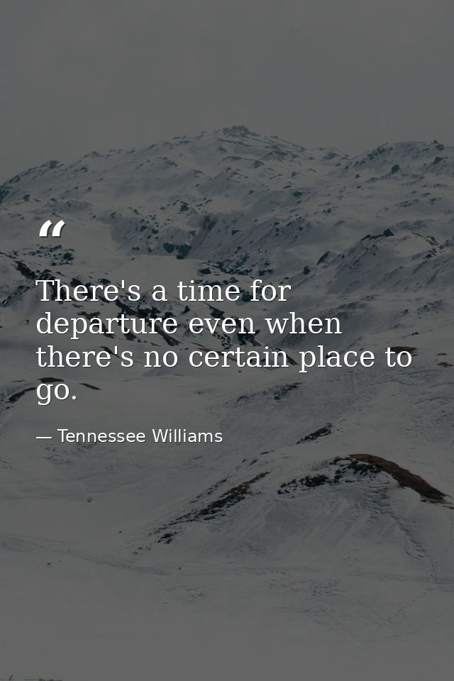 There's a time for departure even when there's no certain place to go. — Tennessee Williams