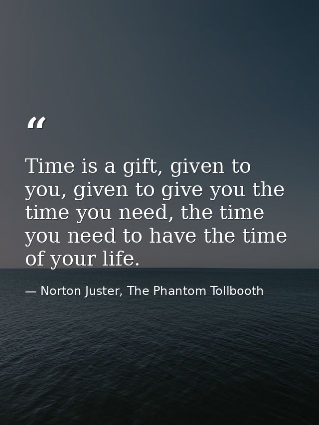 Time is a gift, given to you, given to give you the time you need, the time you need to have the time of your life. — Norton Juster, The Phantom Tollbooth