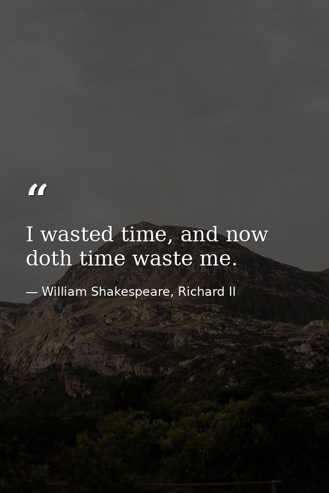 I wasted time, and now doth time waste me. — William Shakespeare, Richard II