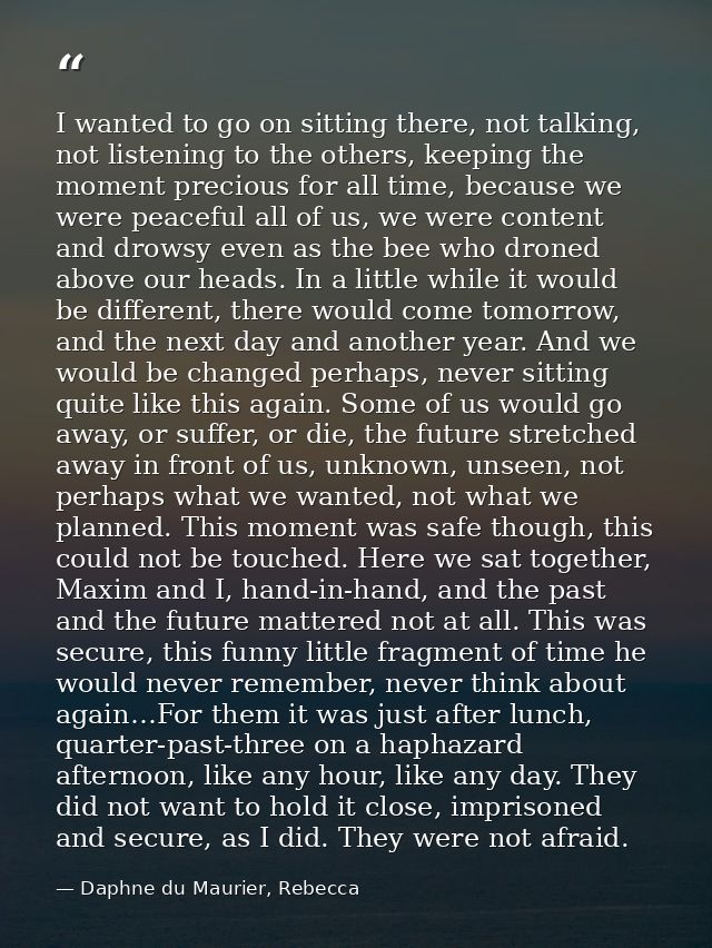 I wanted to go on sitting there, not talking, not listening to the others, keeping the moment precious for all time, bec — Daphne du Maurier, Rebecca