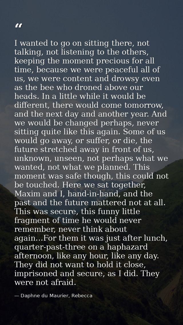I wanted to go on sitting there, not talking, not listening to the others, keeping the moment precious for all time, bec — Daphne du Maurier, Rebecca