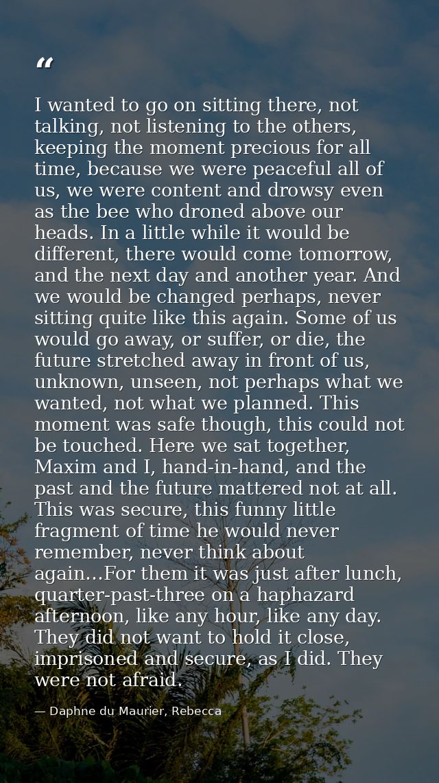 I wanted to go on sitting there, not talking, not listening to the others, keeping the moment precious for all time, bec — Daphne du Maurier, Rebecca