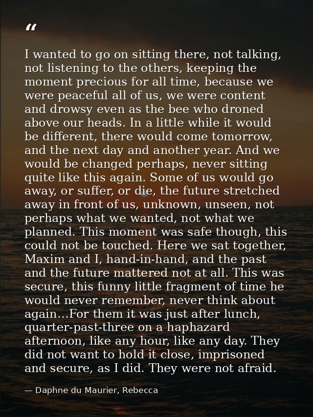 I wanted to go on sitting there, not talking, not listening to the others, keeping the moment precious for all time, bec — Daphne du Maurier, Rebecca