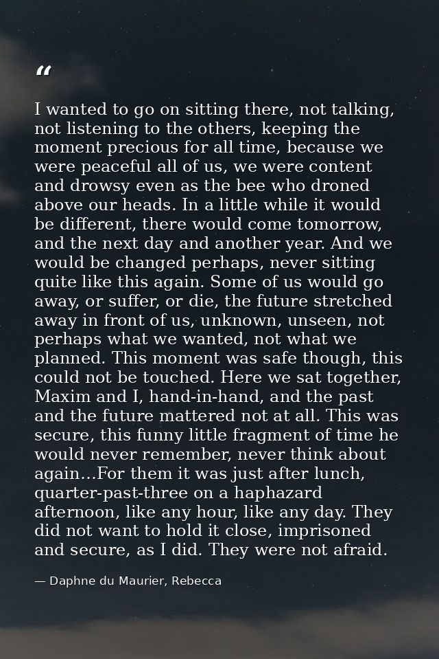 I wanted to go on sitting there, not talking, not listening to the others, keeping the moment precious for all time, bec — Daphne du Maurier, Rebecca