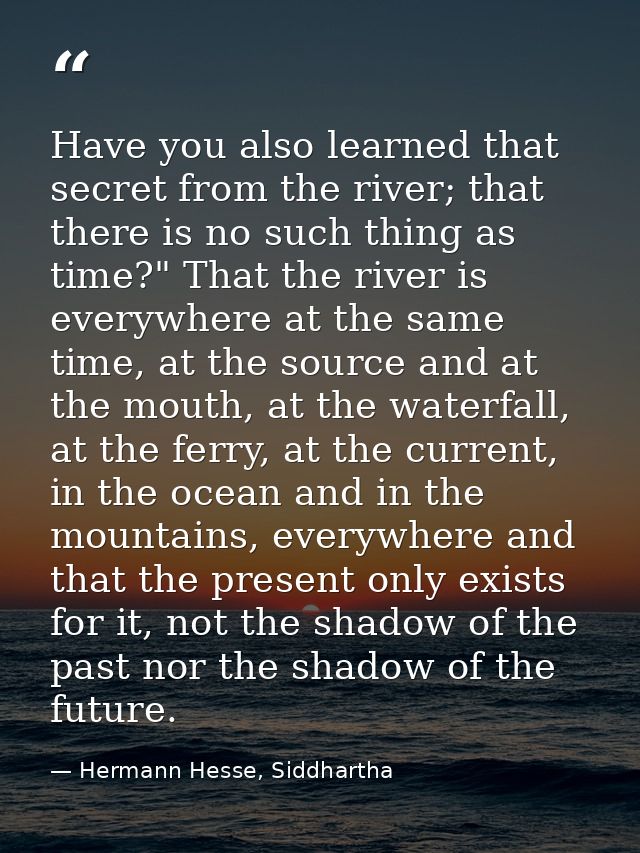 Have you also learned that secret from the river; that there is no such thing as time?" That the river is everywhere at  — Hermann Hesse, Siddhartha