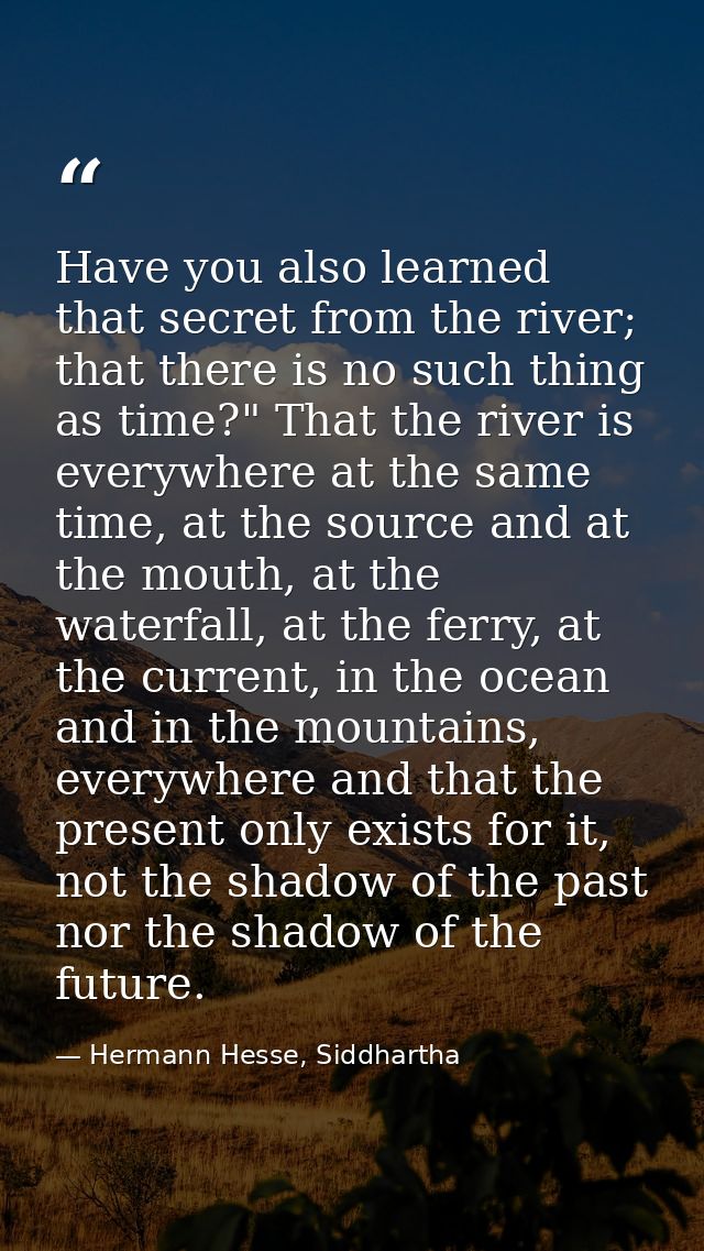 Have you also learned that secret from the river; that there is no such thing as time?" That the river is everywhere at  — Hermann Hesse, Siddhartha