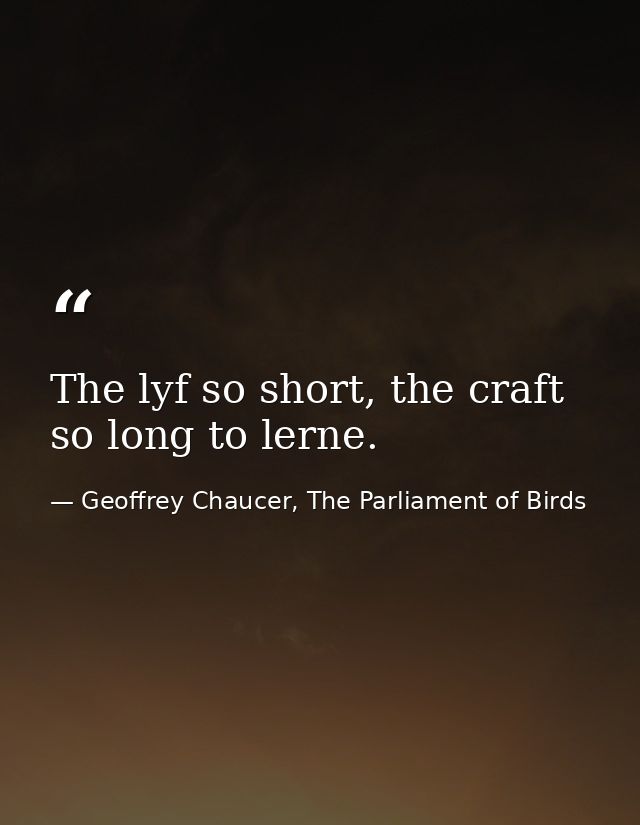 The lyf so short, the craft so long to lerne. — Geoffrey Chaucer, The Parliament of Birds