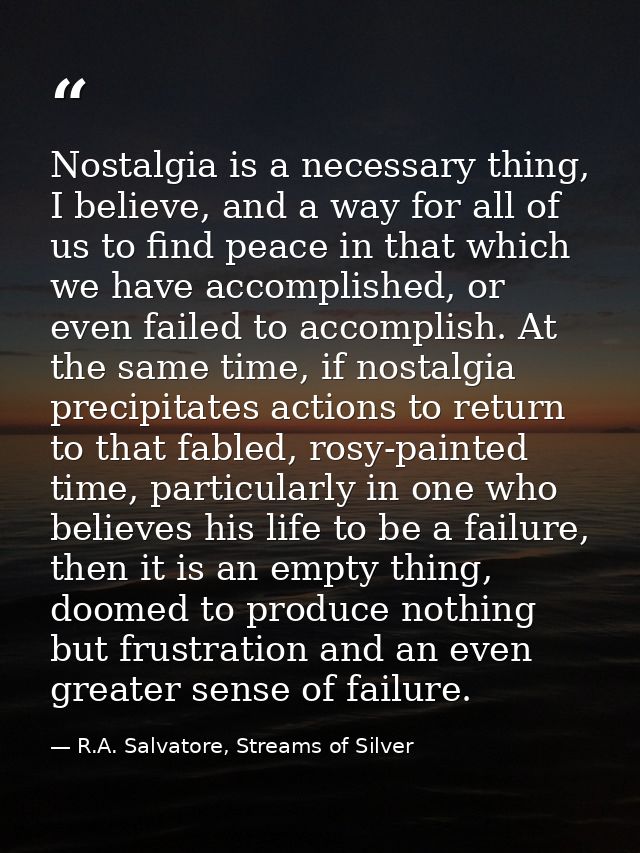 Nostalgia is a necessary thing, I believe, and a way for all of us to find peace in that which we have accomplished, or  — R.A. Salvatore, Streams of Silver