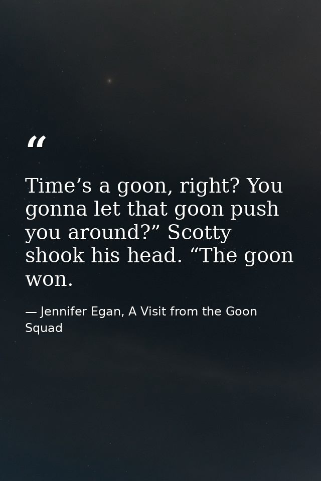 Time’s a goon, right? You gonna let that goon push you around?” Scotty shook his head. “The goon won. — Jennifer Egan, A Visit from the Goon Squad