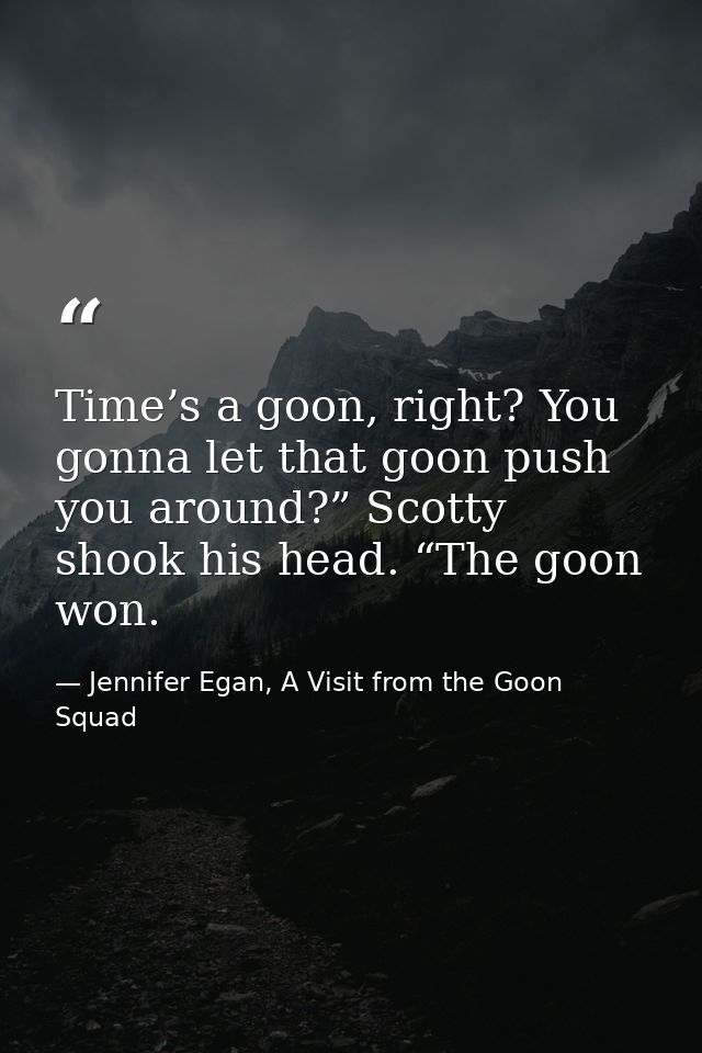 Time’s a goon, right? You gonna let that goon push you around?” Scotty shook his head. “The goon won. — Jennifer Egan, A Visit from the Goon Squad