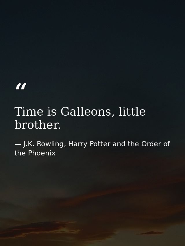 Time is Galleons, little brother. — J.K. Rowling, Harry Potter and the Order of the Phoenix