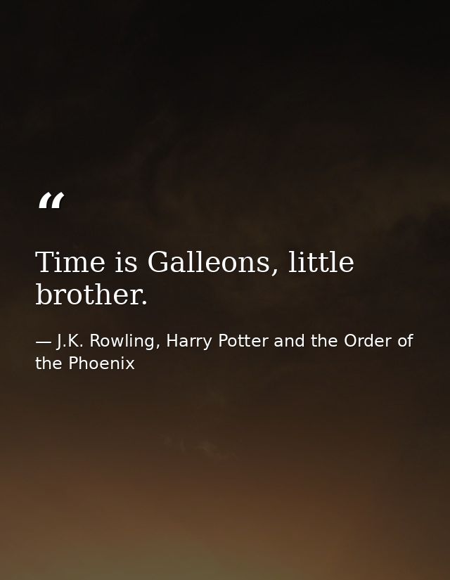 Time is Galleons, little brother. — J.K. Rowling, Harry Potter and the Order of the Phoenix