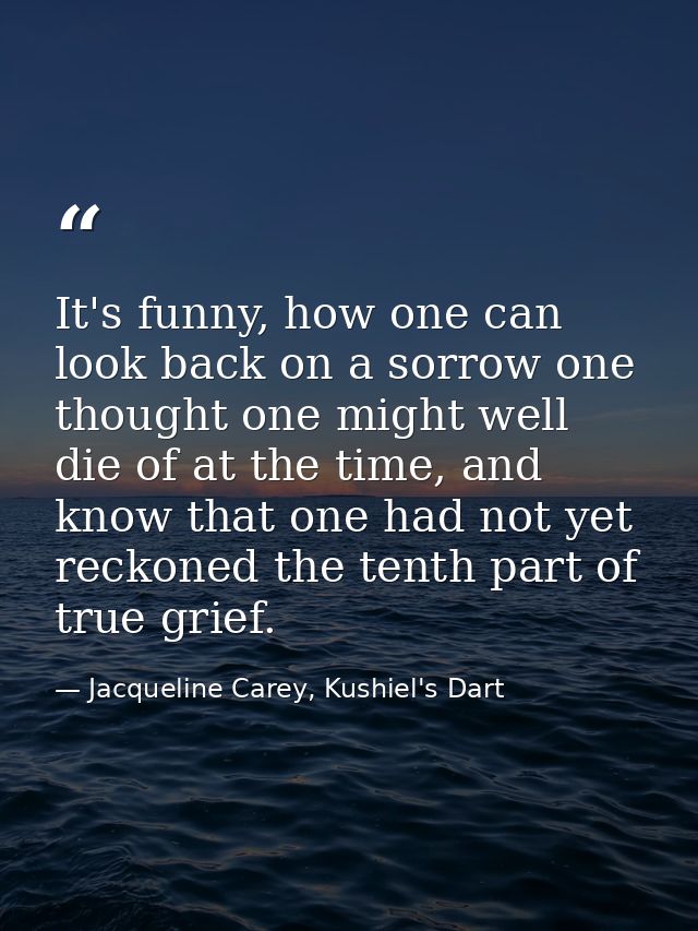 It's funny, how one can look back on a sorrow one thought one might well die of at the time, and know that one had not y — Jacqueline Carey, Kushiel's Dart