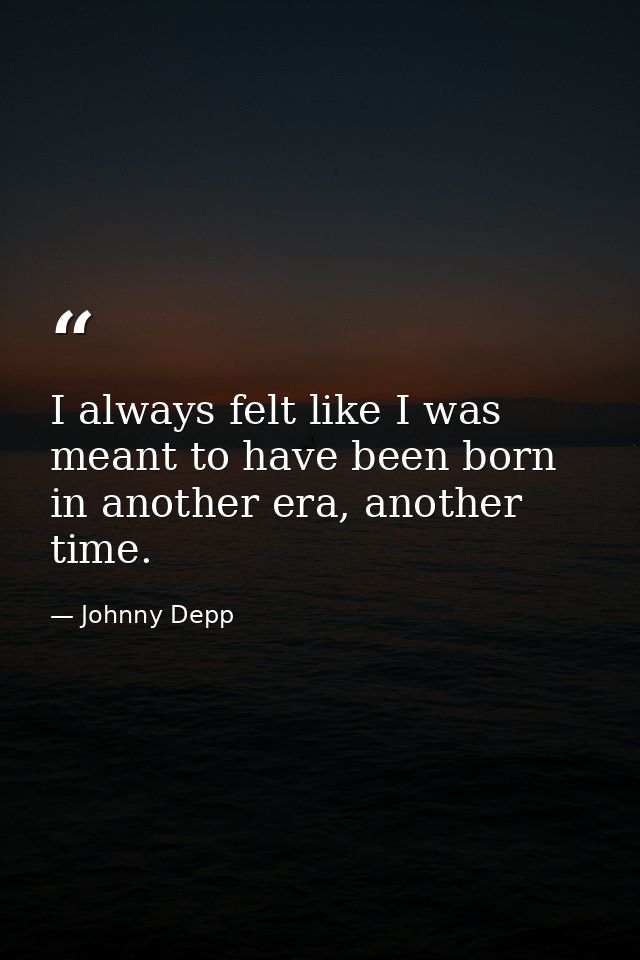 I always felt like I was meant to have been born in another era, another time. — Johnny Depp