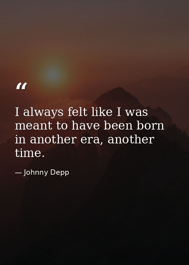 I always felt like I was meant to have been born in another era, another time. — Johnny Depp