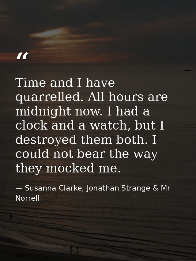 Time and I have quarrelled. All hours are midnight now. I had a clock and a watch, but I destroyed them both. I could no — Susanna Clarke, Jonathan Strange & Mr Norrell
