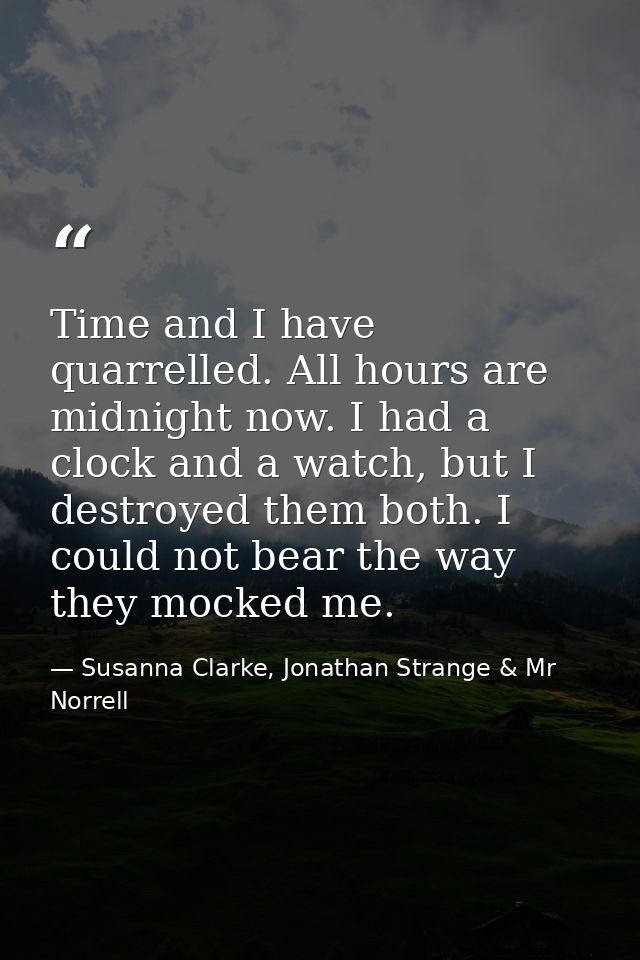 Time and I have quarrelled. All hours are midnight now. I had a clock and a watch, but I destroyed them both. I could no — Susanna Clarke, Jonathan Strange & Mr Norrell