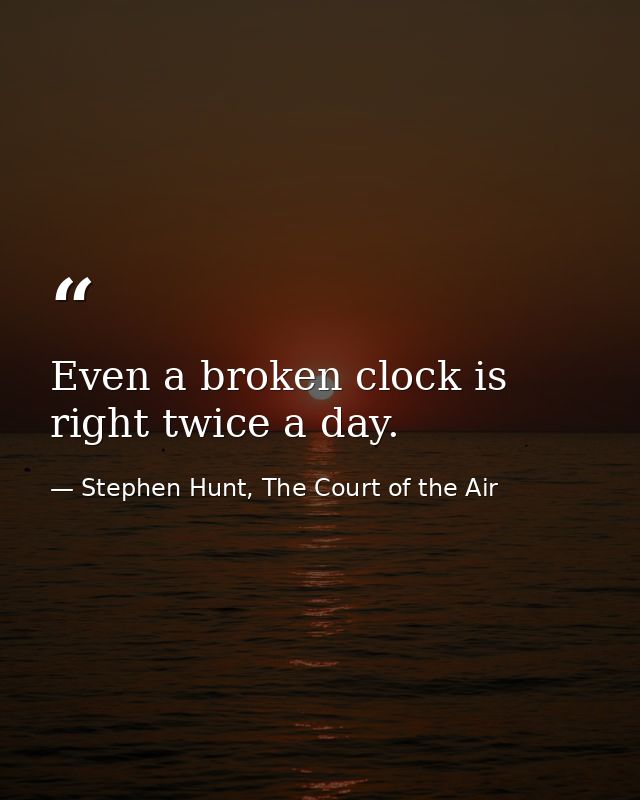 Even a broken clock is right twice a day. — Stephen Hunt, The Court of the Air
