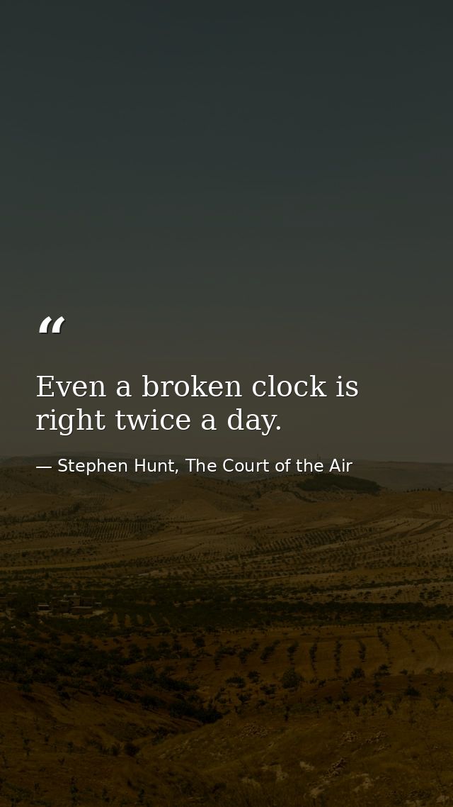 Even a broken clock is right twice a day. — Stephen Hunt, The Court of the Air