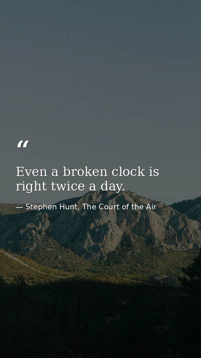 Even a broken clock is right twice a day. — Stephen Hunt, The Court of the Air