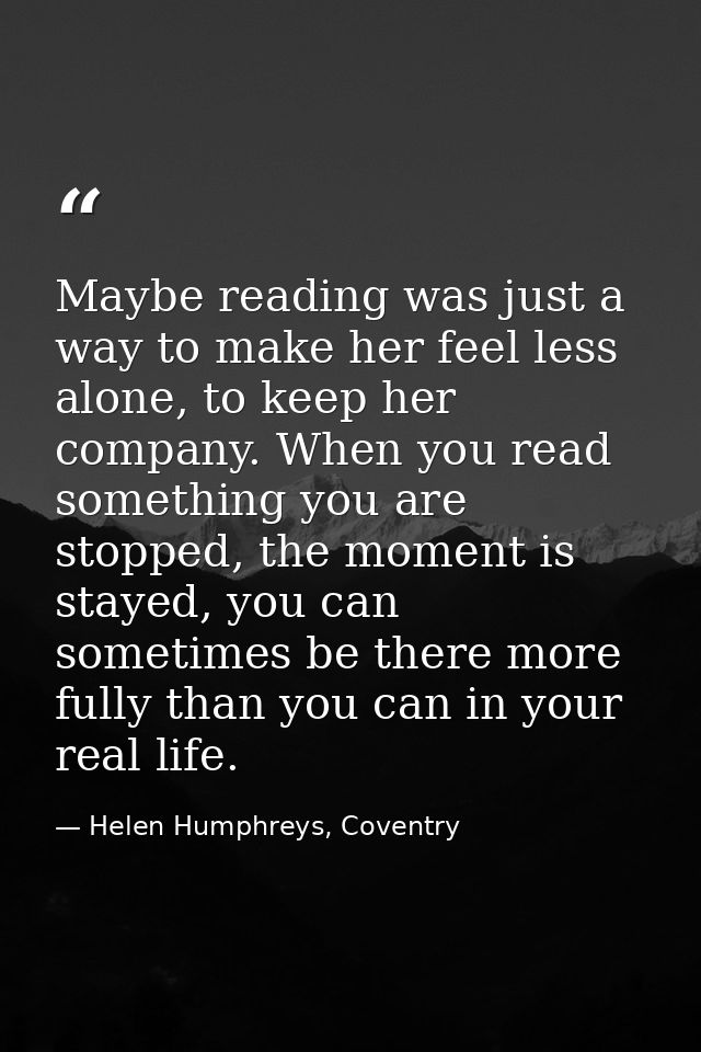 Maybe reading was just a way to make her feel less alone, to keep her company. When you read something you are stopped,  — Helen Humphreys, Coventry