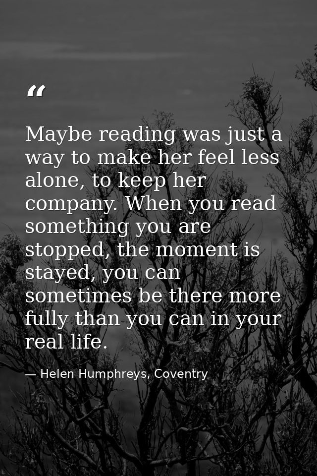 Maybe reading was just a way to make her feel less alone, to keep her company. When you read something you are stopped,  — Helen Humphreys, Coventry