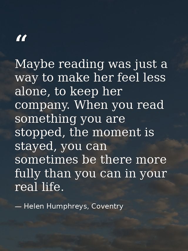 Maybe reading was just a way to make her feel less alone, to keep her company. When you read something you are stopped,  — Helen Humphreys, Coventry