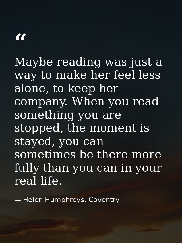 Maybe reading was just a way to make her feel less alone, to keep her company. When you read something you are stopped,  — Helen Humphreys, Coventry
