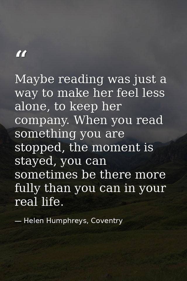 Maybe reading was just a way to make her feel less alone, to keep her company. When you read something you are stopped,  — Helen Humphreys, Coventry