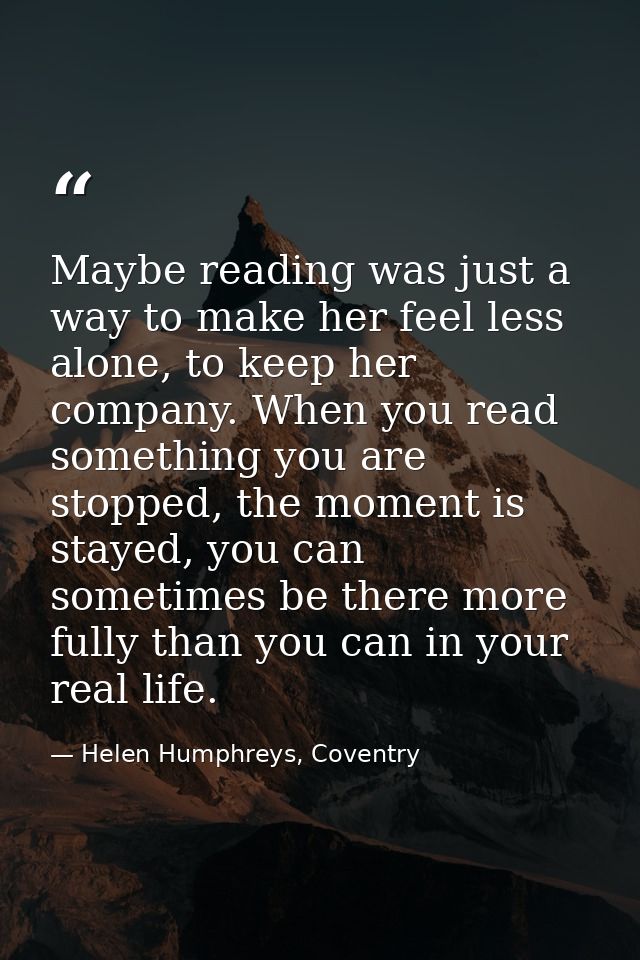 Maybe reading was just a way to make her feel less alone, to keep her company. When you read something you are stopped,  — Helen Humphreys, Coventry