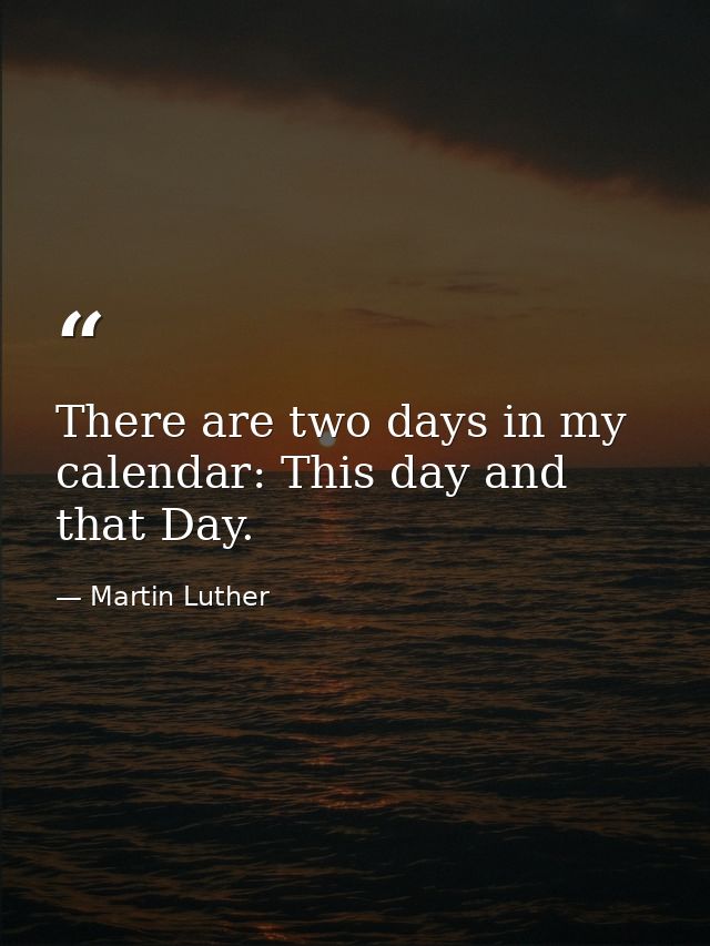 There are two days in my calendar: This day and that Day. — Martin Luther
