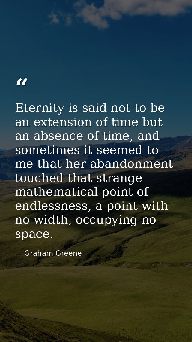 Eternity is said not to be an extension of time but an absence of time, and sometimes it seemed to me that her abandonme — Graham Greene