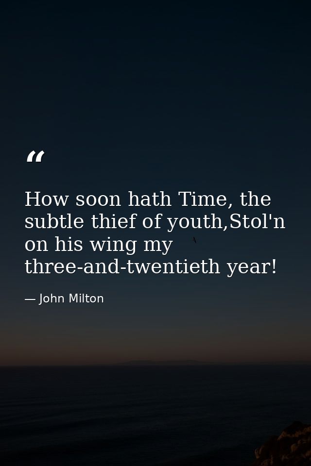 How soon hath Time, the subtle thief of youth,Stol'n on his wing my three-and-twentieth year! — John Milton