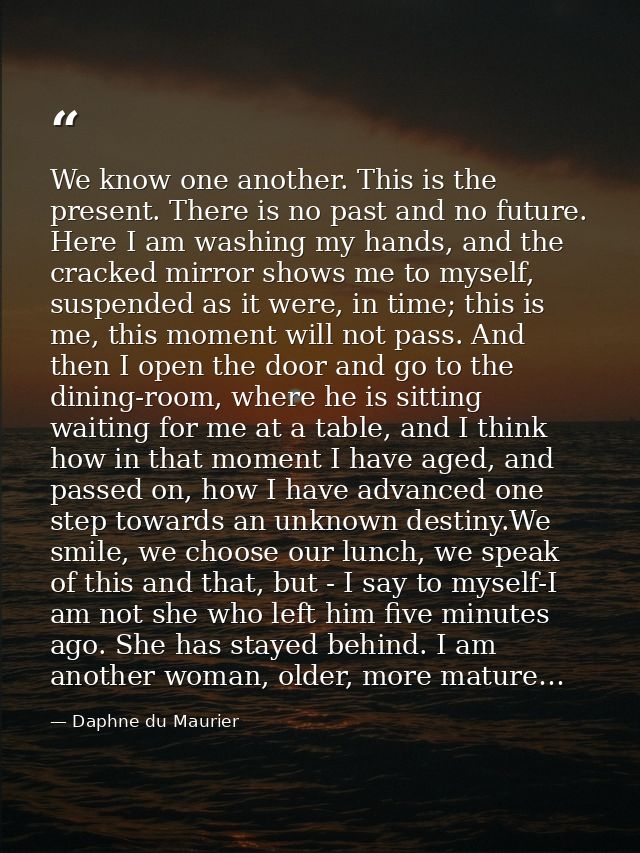 We know one another. This is the present. There is no past and no future. Here I am washing my hands, and the cracked mi — Daphne du Maurier