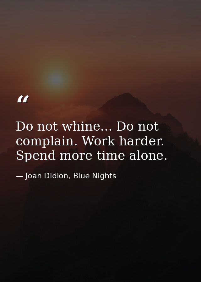 Do not whine... Do not complain. Work harder. Spend more time alone. — Joan Didion, Blue Nights