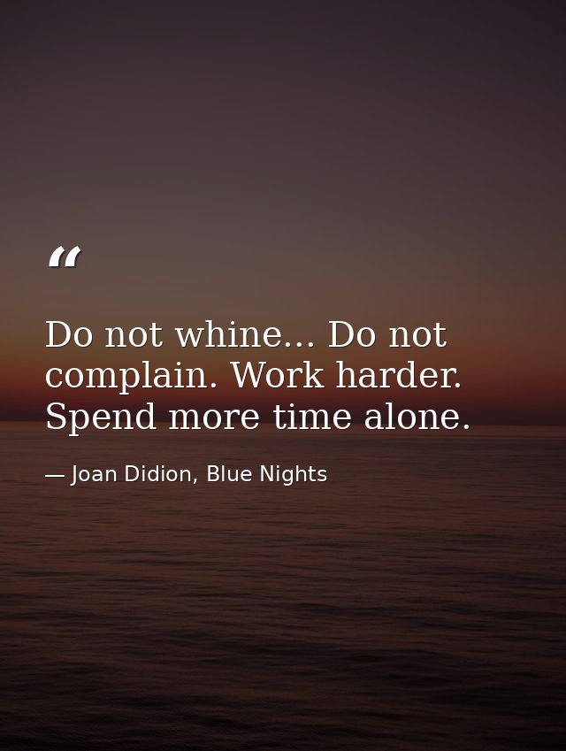 Do not whine... Do not complain. Work harder. Spend more time alone. — Joan Didion, Blue Nights