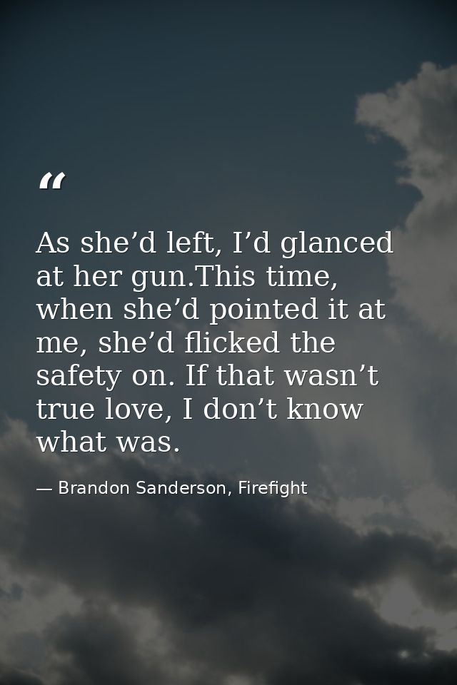 As she’d left, I’d glanced at her gun.This time, when she’d pointed it at me, she’d flicked the safety on. If that wasn’ — Brandon Sanderson, Firefight