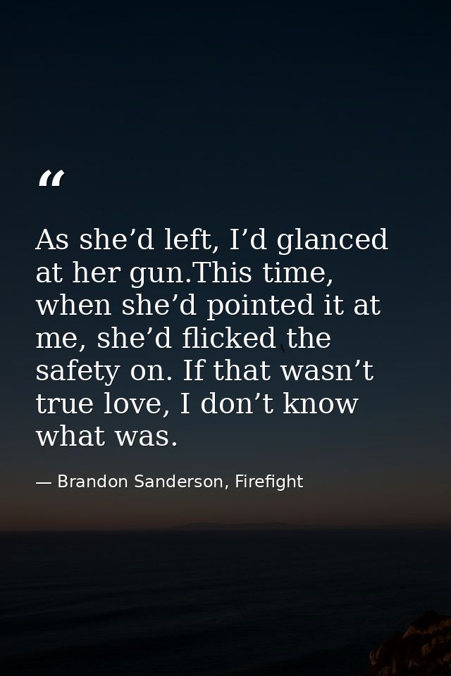 As she’d left, I’d glanced at her gun.This time, when she’d pointed it at me, she’d flicked the safety on. If that wasn’ — Brandon Sanderson, Firefight