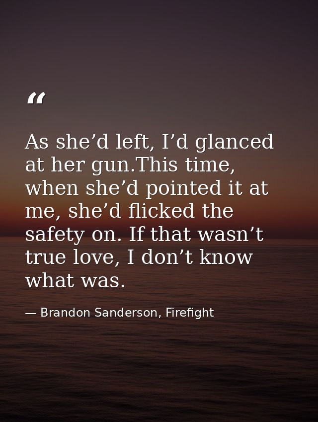As she’d left, I’d glanced at her gun.This time, when she’d pointed it at me, she’d flicked the safety on. If that wasn’ — Brandon Sanderson, Firefight