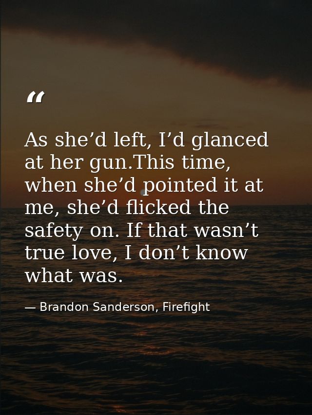 As she’d left, I’d glanced at her gun.This time, when she’d pointed it at me, she’d flicked the safety on. If that wasn’ — Brandon Sanderson, Firefight