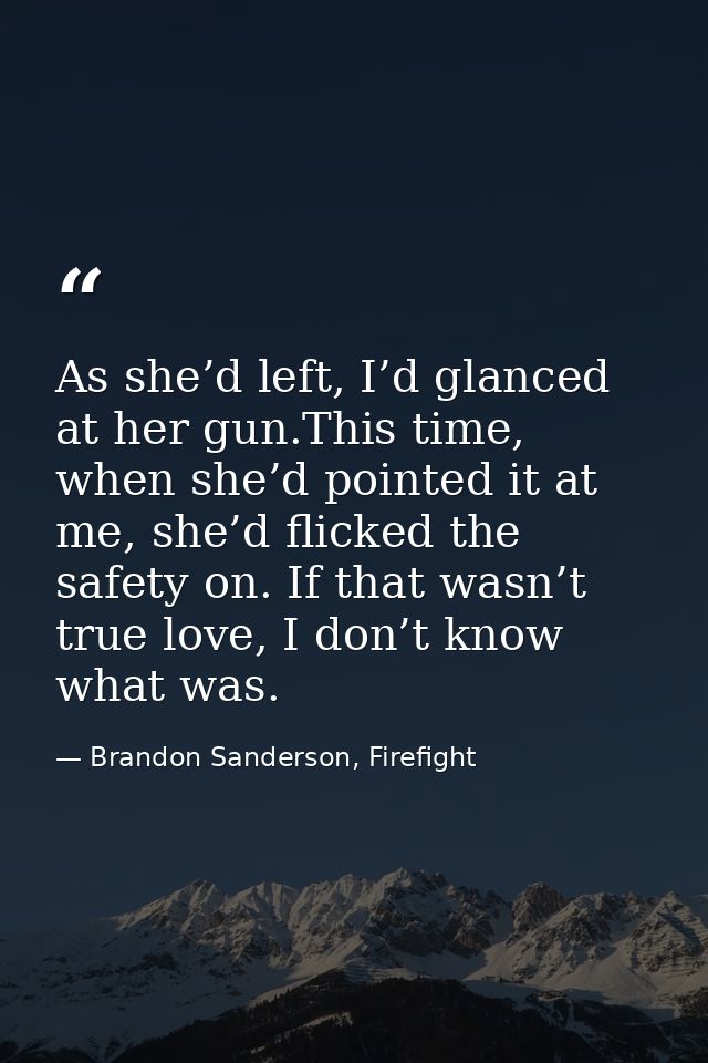 As she’d left, I’d glanced at her gun.This time, when she’d pointed it at me, she’d flicked the safety on. If that wasn’ — Brandon Sanderson, Firefight