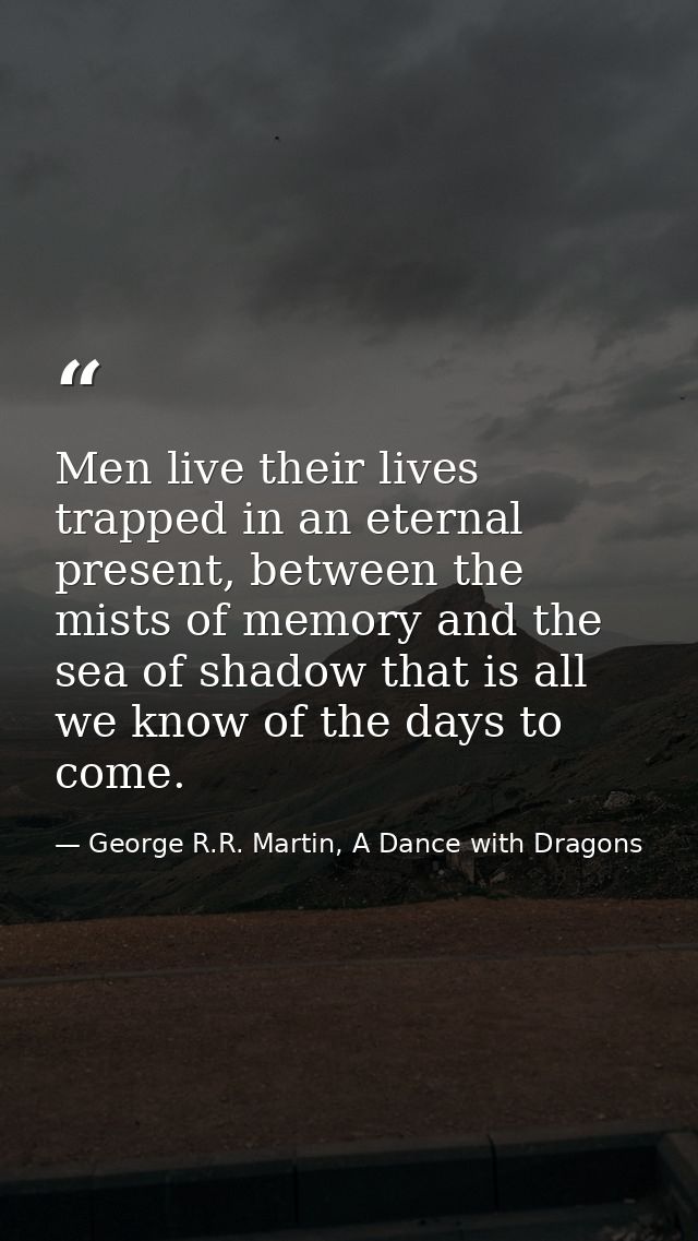 Men live their lives trapped in an eternal present, between the mists of memory and the sea of shadow that is all we kno — George R.R. Martin, A Dance with Dragons