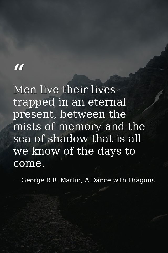 Men live their lives trapped in an eternal present, between the mists of memory and the sea of shadow that is all we kno — George R.R. Martin, A Dance with Dragons