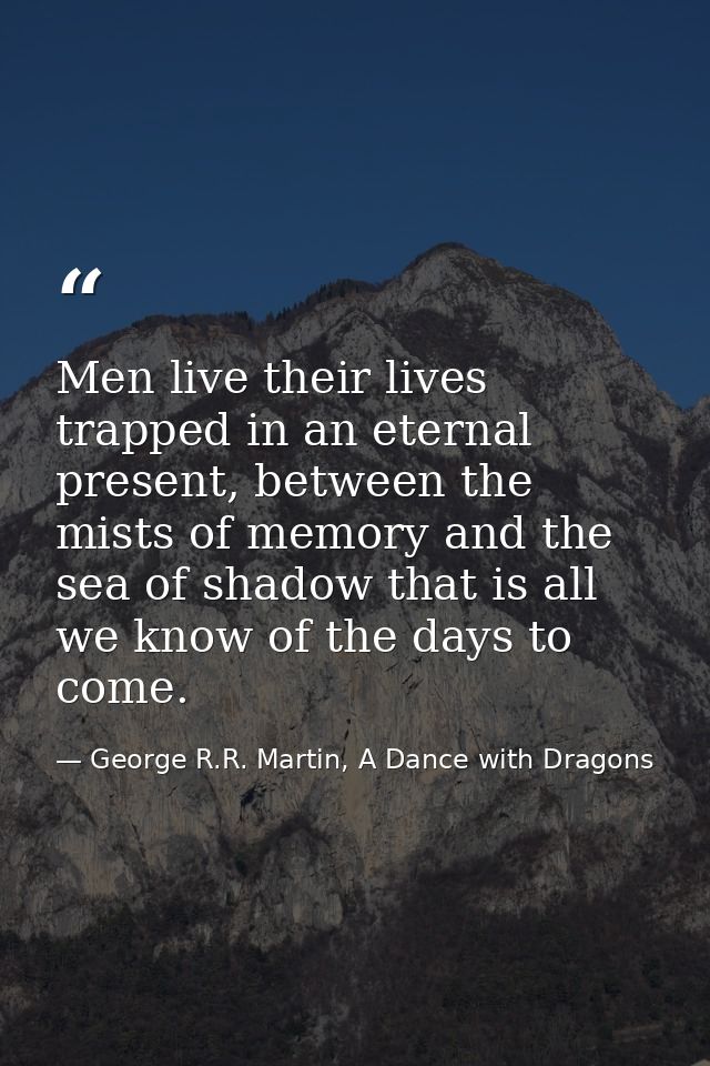 Men live their lives trapped in an eternal present, between the mists of memory and the sea of shadow that is all we kno — George R.R. Martin, A Dance with Dragons