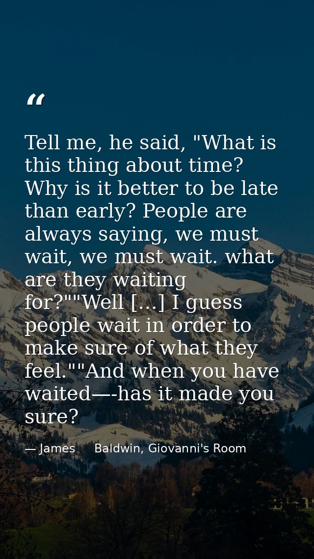 Tell me, he said, "What is this thing about time? Why is it better to be late than early? People are always saying, we m — James     Baldwin, Giovanni's Room