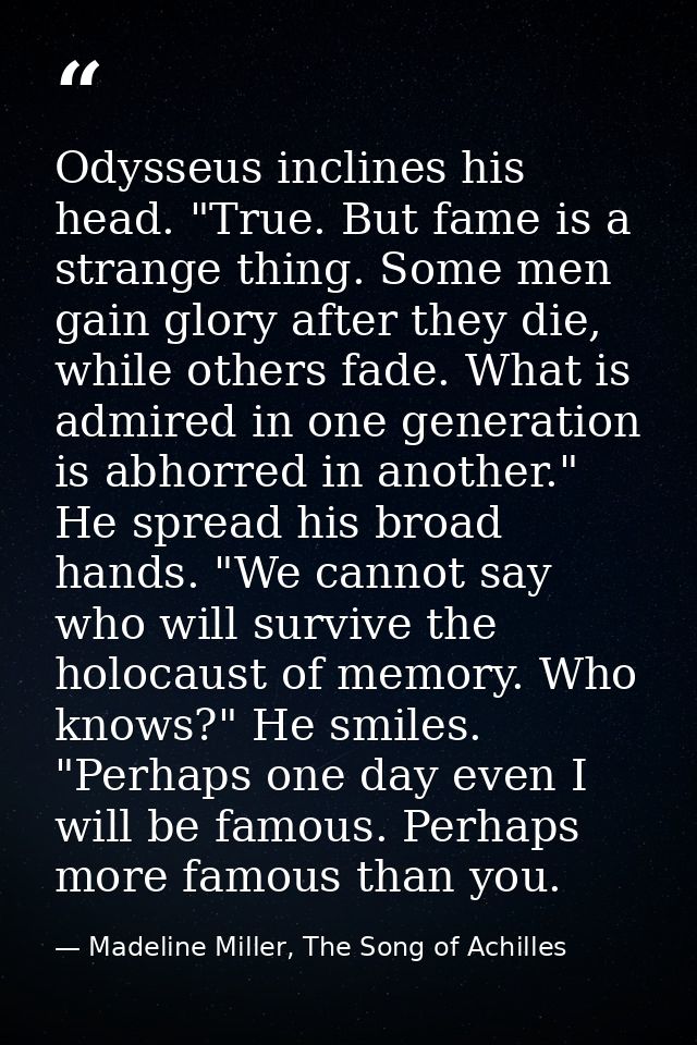 Odysseus inclines his head. "True. But fame is a strange thing. Some men gain glory after they die, while others fade. W — Madeline Miller, The Song of Achilles